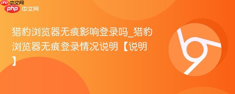猎豹浏览器无痕影响登录吗_猎豹浏览器无痕登录情况说明【说明】  第1张