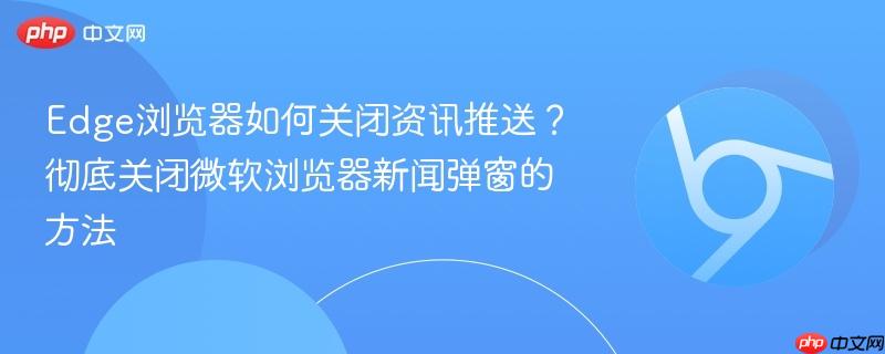 Edge浏览器如何关闭资讯推送？彻底关闭微软浏览器新闻弹窗的方法  第1张