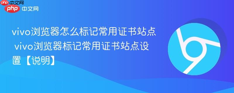 vivo浏览器怎么标记常用证书站点 vivo浏览器标记常用证书站点设置【说明】  第1张