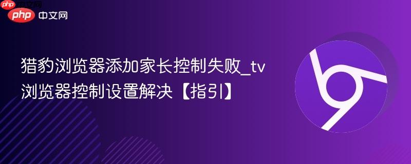 猎豹浏览器添加家长控制失败_tv浏览器控制设置解决【指引】  第1张