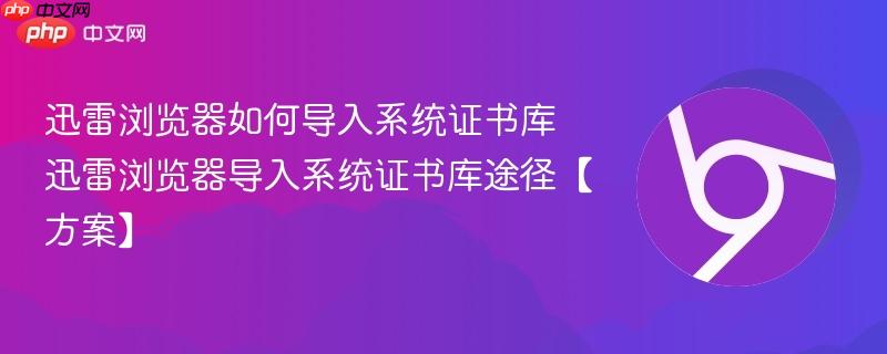迅雷浏览器如何导入系统证书库 迅雷浏览器导入系统证书库途径【方案】  第1张