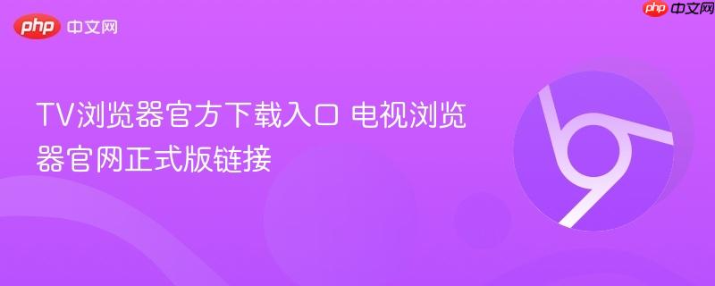 TV浏览器官方下载入口 电视浏览器官网正式版链接 第1张 TV浏览器官方下载入口 电视浏览器官网正式版链接 第1张