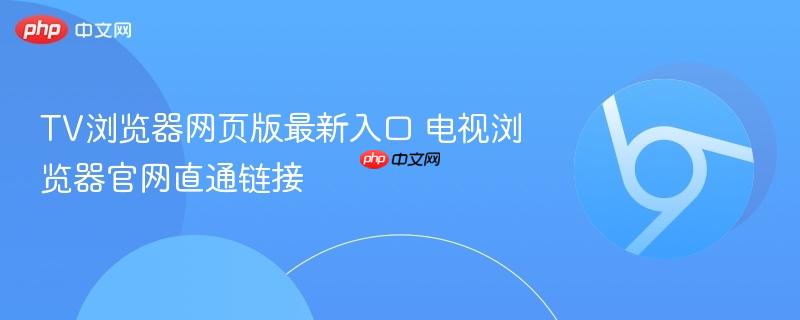 TV浏览器网页版最新入口 电视浏览器官网直通链接  第1张
