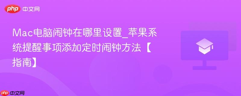 Mac电脑闹钟在哪里设置_苹果系统提醒事项添加定时闹钟方法【指南】