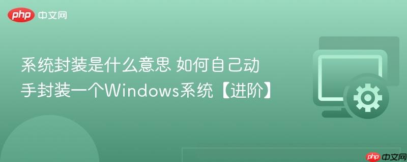 系统封装是什么意思 如何自己动手封装一个Windows系统【进阶】 第1张 系统封装是什么意思 如何自己动手封装一个Windows系统【进阶】 第1张