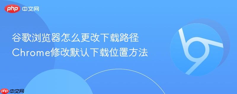 谷歌浏览器怎么更改下载路径 Chrome修改默认下载位置方法  第1张