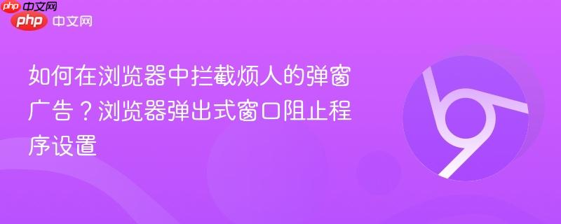 如何在浏览器中拦截烦人的弹窗广告?浏览器弹出式窗口阻止程序设置 第1张 如何在浏览器中拦截烦人的弹窗广告?浏览器弹出式窗口阻止程序设置 第1张