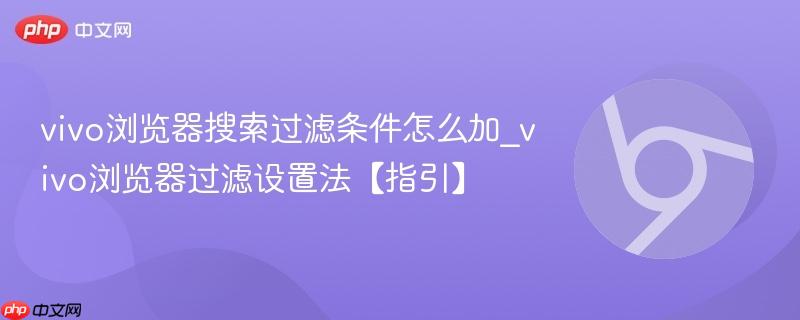 vivo浏览器搜索过滤条件怎么加_vivo浏览器过滤设置法【指引】  第1张