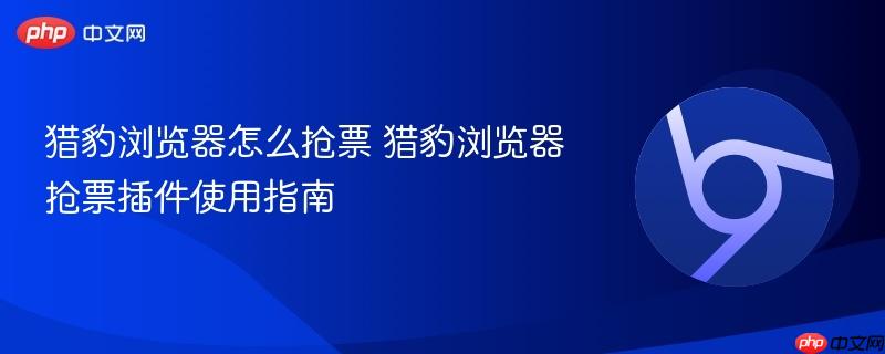 猎豹浏览器怎么抢票 猎豹浏览器抢票插件使用指南  第1张
