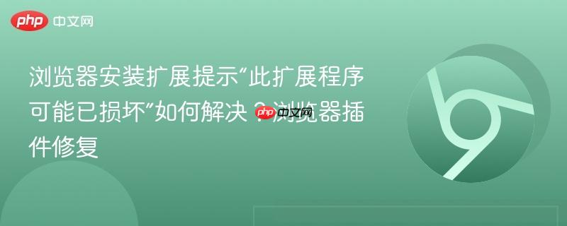 浏览器安装扩展提示“此扩展程序可能已损坏”如何解决？浏览器插件修复  第1张