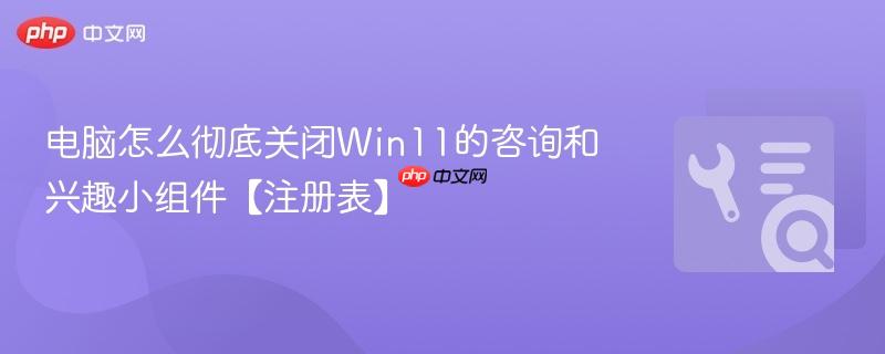电脑怎么彻底关闭Win11的咨询和兴趣小组件【注册表】  第1张