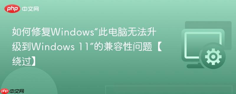 如何修复Windows“此电脑无法升级到Windows 11”的兼容性问题【绕过】  第1张