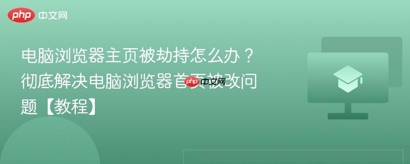 电脑浏览器主页被劫持怎么办？彻底解决电脑浏览器首页被改问题【教程】  第1张