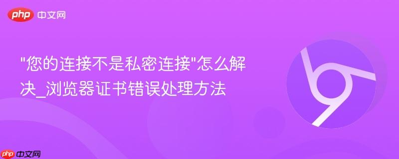 "您的连接不是私密连接"怎么解决_浏览器证书错误处理方法 第1张 "您的连接不是私密连接"怎么解决_浏览器证书错误处理方法 第1张