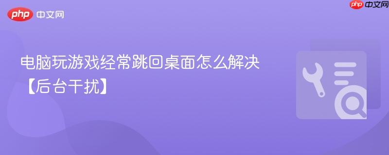 电脑玩游戏经常跳回桌面怎么解决【后台干扰】  第1张
