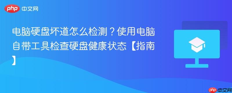 电脑硬盘坏道怎么检测？使用电脑自带工具检查硬盘健康状态【指南】  第1张