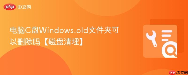 电脑C盘Windows.old文件夹可以删除吗【磁盘清理】  第1张