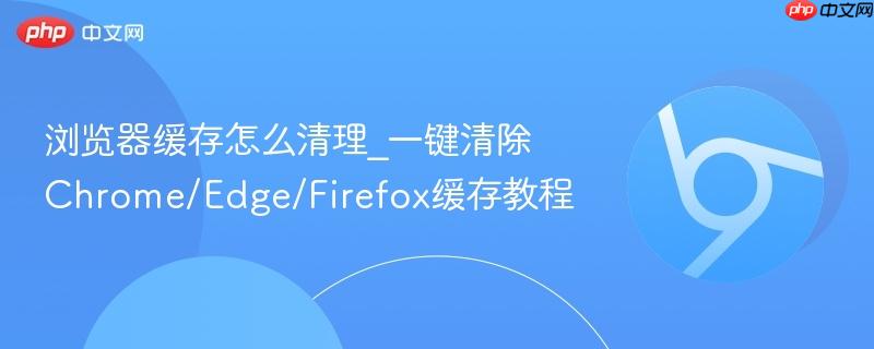 浏览器缓存怎么清理_一键清除Chrome/Edge/Firefox缓存教程  第1张