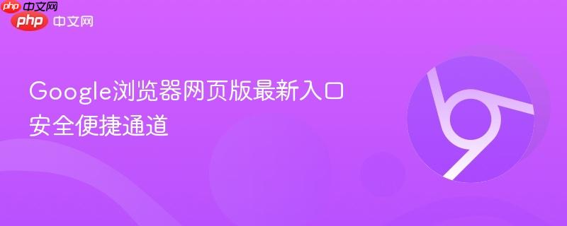 Google浏览器网页版最新入口安全便捷通道  第1张