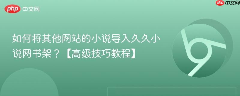 如何将其他网站的小说导入久久小说网书架？【高级技巧教程】  第1张