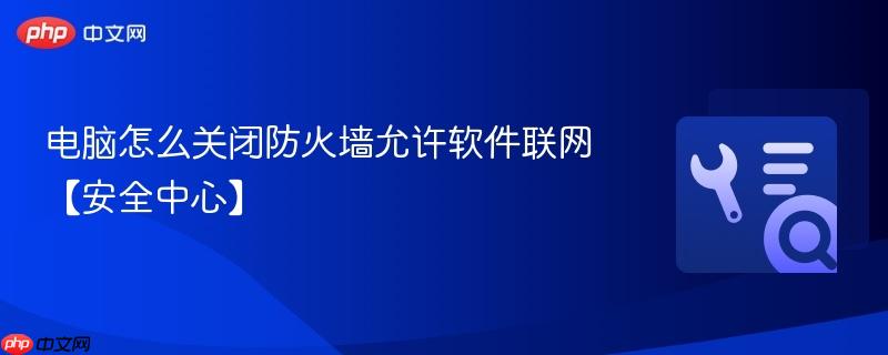 电脑怎么关闭防火墙允许软件联网【安全中心】  第1张