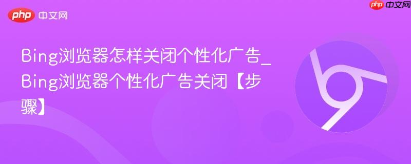 Bing浏览器怎样关闭个性化广告_Bing浏览器个性化广告关闭【步骤】  第1张