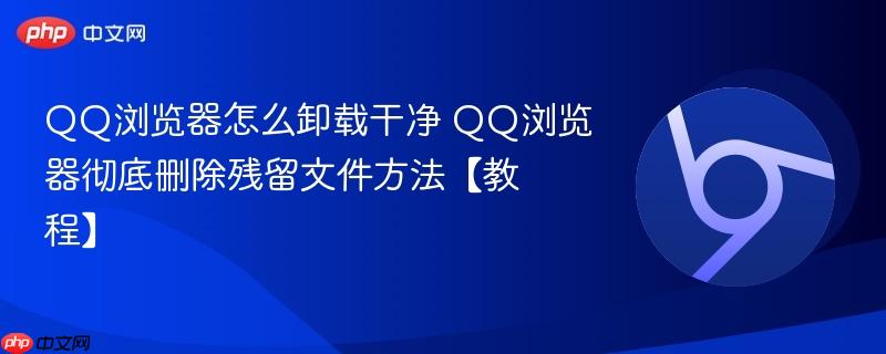 QQ浏览器怎么卸载干净 QQ浏览器彻底删除残留文件方法【教程】 第1张 QQ浏览器怎么卸载干净 QQ浏览器彻底删除残留文件方法【教程】 第1张