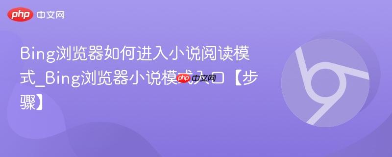 Bing浏览器如何进入小说阅读模式_Bing浏览器小说模式入口【步骤】 第1张 Bing浏览器如何进入小说阅读模式_Bing浏览器小说模式入口【步骤】 第1张