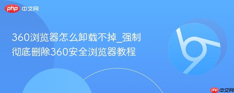 360浏览器怎么卸载不掉_强制彻底删除360安全浏览器教程  第1张