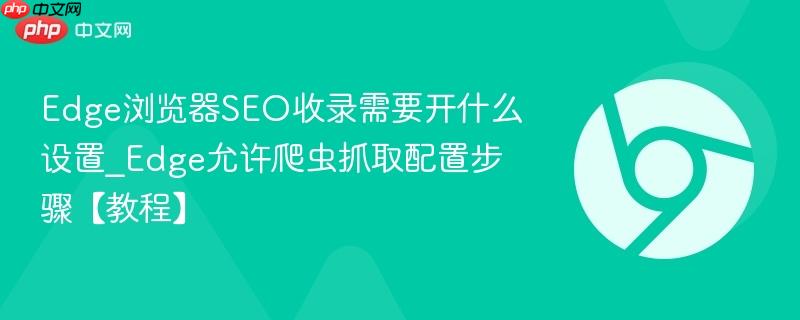 Edge浏览器SEO收录需要开什么设置_Edge允许爬虫抓取配置步骤【教程】  第1张