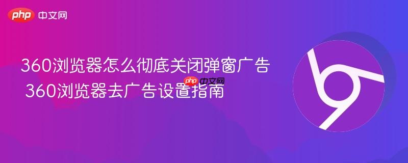 360浏览器怎么彻底关闭弹窗广告 360浏览器去广告设置指南  第1张