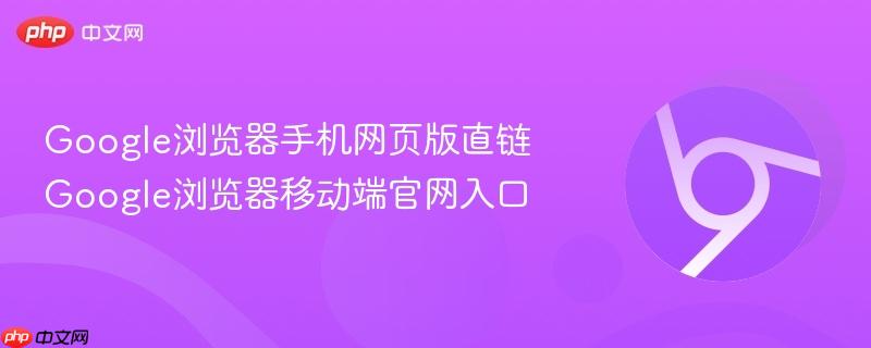 Google浏览器手机网页版直链 Google浏览器移动端官网入口  第1张