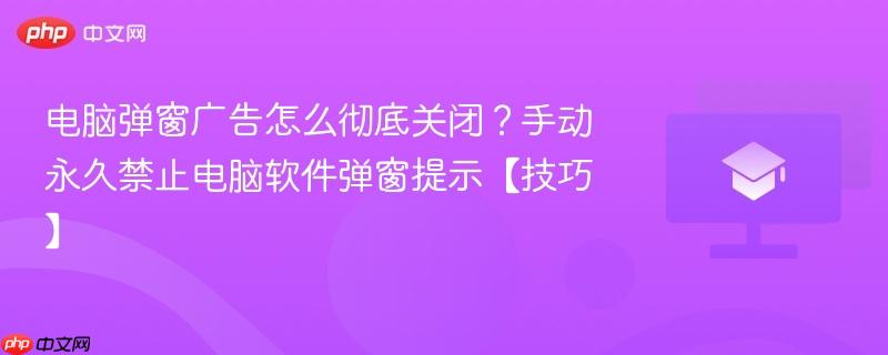 电脑弹窗广告怎么彻底关闭?手动永久禁止电脑软件弹窗提示【技巧】 第1张 电脑弹窗广告怎么彻底关闭?手动永久禁止电脑软件弹窗提示【技巧】 第1张