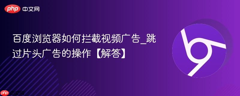 百度浏览器如何拦截视频广告_跳过片头广告的操作【解答】