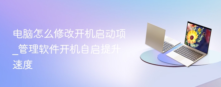电脑怎么修改开机启动项_管理软件开机自启提升速度 第1张 电脑怎么修改开机启动项_管理软件开机自启提升速度 第1张