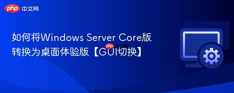 如何将Windows Server Core版转换为桌面体验版【GUI切换】 第1张 如何将Windows Server Core版转换为桌面体验版【GUI切换】 第1张
