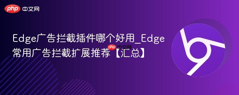 Edge广告拦截插件哪个好用_Edge常用广告拦截扩展推荐【汇总】 第1张 Edge广告拦截插件哪个好用_Edge常用广告拦截扩展推荐【汇总】 第1张