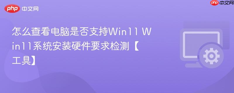 怎么查看电脑是否支持Win11 Win11系统安装硬件要求检测【工具】  第1张