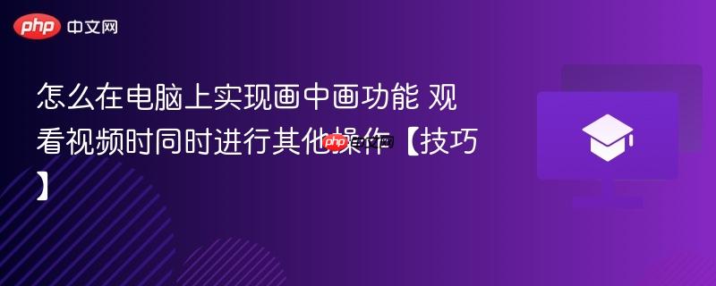 怎么在电脑上实现画中画功能 观看视频时同时进行其他操作【技巧】 第1张 怎么在电脑上实现画中画功能 观看视频时同时进行其他操作【技巧】 第1张