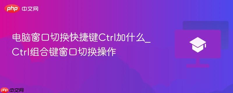 电脑窗口切换快捷键Ctrl加什么_Ctrl组合键窗口切换操作  第1张