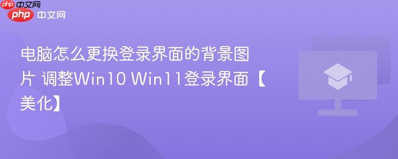 电脑怎么更换登录界面的背景图片 调整Win10 Win11登录界面【美化】  第1张