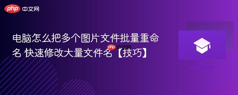 电脑怎么把多个图片文件批量重命名 快速修改大量文件名【技巧】  第1张