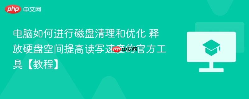 电脑如何进行磁盘清理和优化 释放硬盘空间提高读写速度的官方工具【教程】  第1张