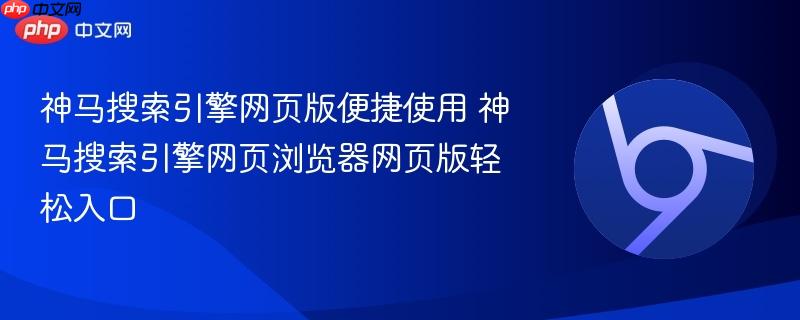 神马搜索引擎网页版便捷使用 神马搜索引擎网页浏览器网页版轻松入口