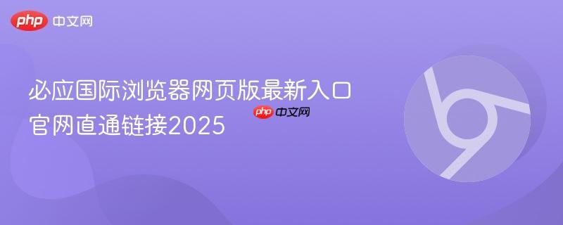 必应国际浏览器网页版最新入口 官网直通链接2025  第1张