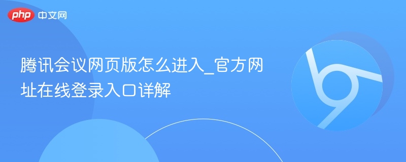 腾讯会议网页版怎么进入_官方网址在线登录入口详解  第1张