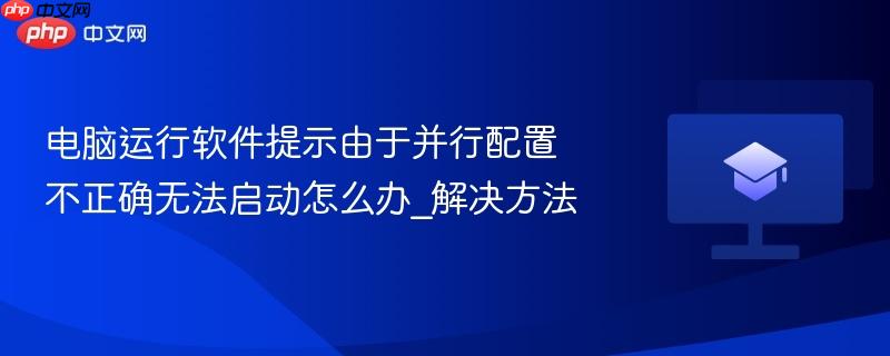 电脑运行软件提示由于并行配置不正确无法启动怎么办_解决方法  第1张