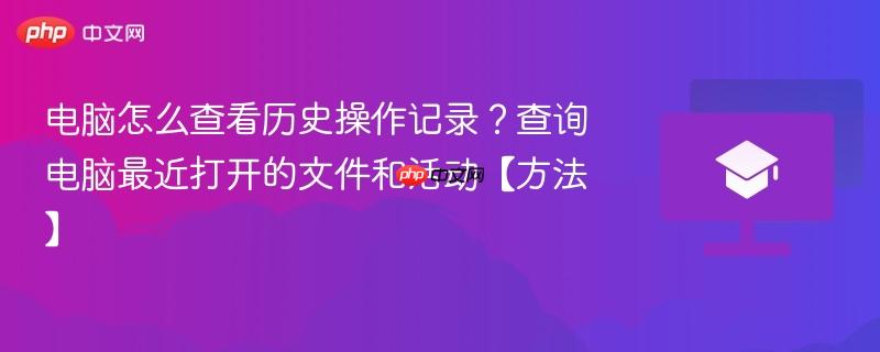 电脑怎么查看历史操作记录？查询电脑最近打开的文件和活动【方法】  第1张