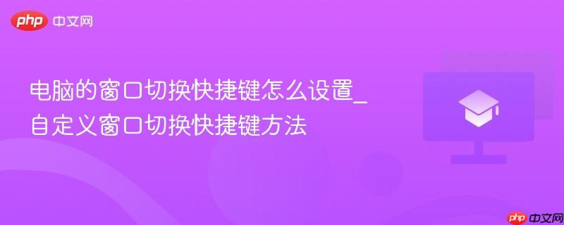 电脑的窗口切换快捷键怎么设置_自定义窗口切换快捷键方法  第1张