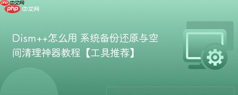 Dism++怎么用 系统备份还原与空间清理神器教程【工具推荐】  第1张